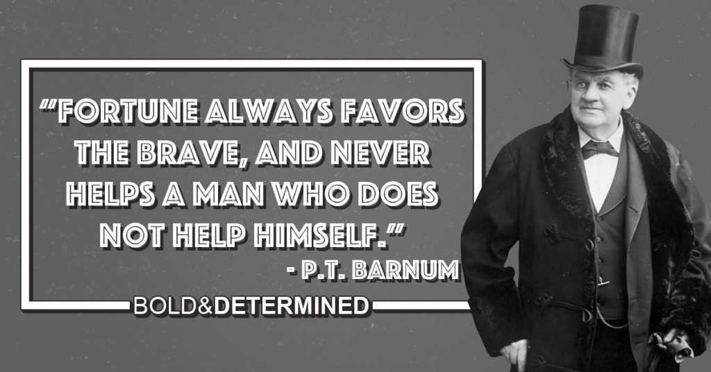 "Fortune always favors the brave, and never helps a man who does not help himself." -PT Barnum