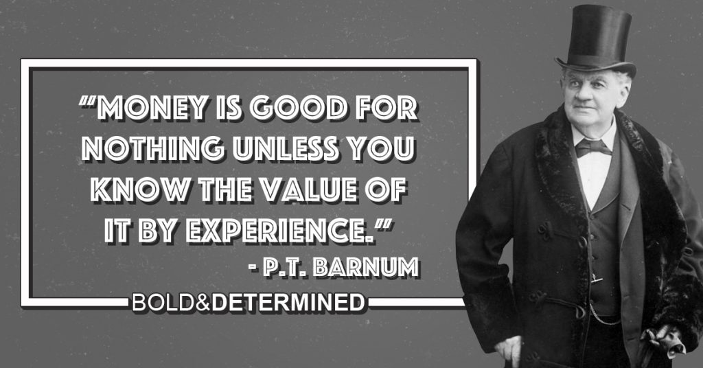 "Money is good for nothing unless you know the value of it by experience." -P.T. Barnum